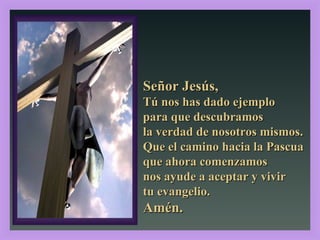 Señor Jesús,  Tú nos has dado ejemplo  para que descubramos la verdad de nosotros mismos. Que el camino hacia la Pascua que ahora comenzamos  nos ayude a aceptar y vivir  tu evangelio.  Amén. 2, 13-17 