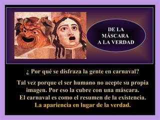 2, 13-17 DE LA MÁSCARA  A LA VERDAD ¿ Por qué se disfraza la gente en carnaval? Tal vez porque el ser humano no acepte su propia imagen. Por eso la cubre con una máscara. El carnaval es como el resumen de la existencia. La apariencia en lugar de la verdad. 