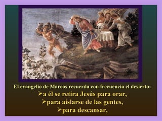El evangelio de Marcos recuerda con frecuencia el desierto: a él se retira Jesús para orar, para aislarse de las gentes, para descansar, 2, 13-17 