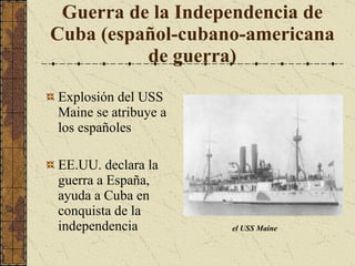 Guerra de la Independencia de Cuba (español-cubano-americana de guerra) Explosión del USS Maine se atribuye a los españoles EE.UU. declara la guerra a España, ayuda a Cuba en conquista de la independencia el USS Maine 