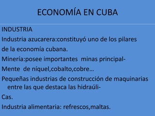 ECONOMÍA EN CUBAINDUSTRIAIndustria azucarera:constituyó uno de los pilares de la economía cubana.Minería:posee importantes  minas principal-Mente  de níquel,cobalto,cobre…Pequeñas industrias de construcción de maquinarias entre las que destaca las hidraúli-Cas.Industria alimentaria: refrescos,maltas.