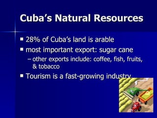 Cuba’s Natural Resources 28% of Cuba’s land is arable most important export: sugar cane other exports include: coffee, fish, fruits, & tobacco Tourism is a fast-growing industry.