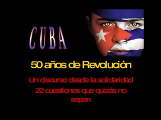 50 años de Revolución Un discurso desde la solidaridad 22 cuestiones que quizás no sepan CUBA 