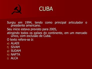 CUBA Surgiu em 1994, tendo como principal articulador o presidente americano. Seu início estava previsto para 2005, atingindo todos os países do continente, em um mercado único, com exclusão de Cuba. O texto refere-se à: ALADI SIVAM SUDAM NAFTA ALCA 