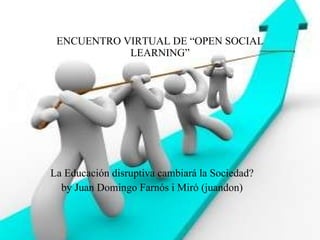 ENCUENTRO VIRTUAL DE “OPEN SOCIAL LEARNING” La Educación disruptiva cambiará la Sociedad? by Juan Domingo Farnós i Miró (juandon) 
