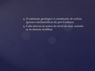   O substrato geológico é constituído de rochas
    ígneas e metamórficas do pré-Cretáceo;
   Cuba elevou-se acima do nível do mar, unindo-
    se às demais Antilhas.
 