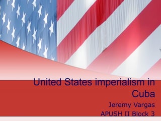 United States imperialism in
                       Cuba
                 Jeremy Vargas
               APUSH II Block 3
 