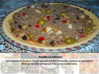 Picadillo a la Habanera
Carne bovina ou de porco temperada com tomates, pimentão, azeitonas e uvas-passas.
               Pode ser servido com banana frita e arroz e ainda ovos.
 