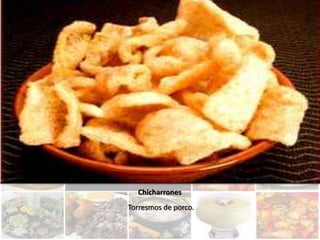 Chicharrones
Torresmos de porco.
 