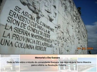 Memorial a Che Guevara
Onde se fala sobre a missão do comandante Guevara, sua descida pela Sierra Maestra
                         para a vitória na Revolução Cubana.
 