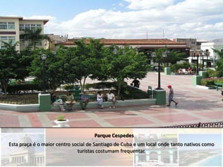 Parque Cespedes
Esta praça é o maior centro social de Santiago de Cuba e um local onde tanto nativos como
                              turistas costumam frequentar.
 