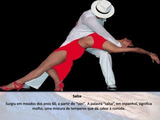 Salsa
Surgiu em meados dos anos 60, a partir do “son”. A palavra “salsa”, em espanhol, significa
              molho, uma mistura de temperos que dá sabor à comida.
 