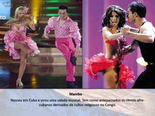 Mambo
Nasceu em Cuba e virou uma salada musical. Tem como antepassados os ritmos afro-
                cubanos derivados de cultos religiosos no Congo.
 