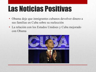 Las Noticias Positivas
• Obama deje que inmigrantes cubanos devolver dinero a
  sus familias en Cuba sobre su reelección
• La relación con los Estados Unidoes y Cuba mejorado
  con Obama
 