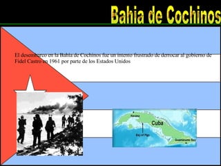Bahia de Cochinos El desembarco en la Bahía de Cochinos fue un intento frustrado de derrocar al gobierno de  Fidel Castro en 1961 por parte de los Estados Unidos 