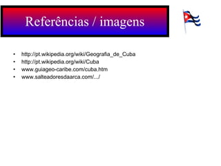 http://pt.wikipedia.org/wiki/Geografia_de_Cuba http://pt.wikipedia.org/wiki/Cuba www.guiageo-caribe.com/cuba.htm  www.salteadoresdaarca.com/.../  Referências / imagens 
