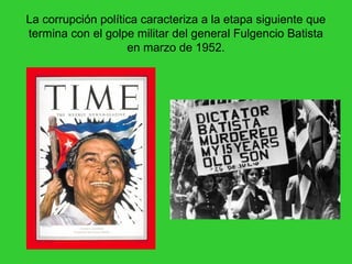 La corrupción política caracteriza a la etapa siguiente que
termina con el golpe militar del general Fulgencio Batista
                    en marzo de 1952.
 