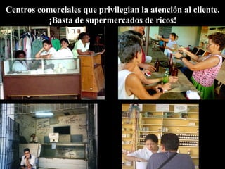 Centros comerciales que privilegian la atención al cliente.
¡Basta de supermercados de ricos!
 