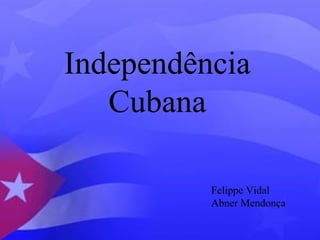 Independência 
Cubana 
Felippe Vidal 
Abner Mendonça 
 