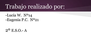 Trabajo realizado por:
-Lucía W. Nº14
-Eugenia P.C. Nº21
2º E.S.O.- A
 