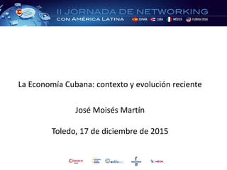 La Economía Cubana: contexto y evolución reciente
José Moisés Martín
Toledo, 17 de diciembre de 2015
 