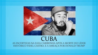 CUBA
AS INCERTEZAS NA ILHA CARIBENHA APÓS A MORTE DO LÍDER
HISTÓRICO FIDEL CASTRO, E A AMEAÇA POR DONALD TRUMP
 