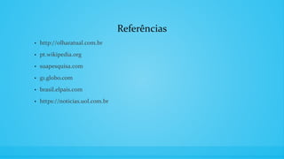 Referências
• http://olharatual.com.br
• pt.wikipedia.org
• suapesquisa.com
• g1.globo.com
• brasil.elpais.com
• https://noticias.uol.com.br
 