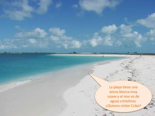 La playa tiene una
arena blanca muy
suave y el mar es de
aguas cristalinas.
¿Quieres visitar Cuba?
 