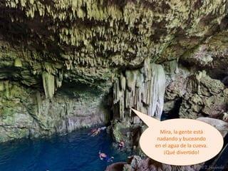 Mira, la gente está
nadando y buceando
en el agua de la cueva.
¡Qué divertido!
 