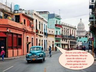 Ésta es una calle típica
de La Havana. Mira las
casas de colores y el
coche antigüo azul.
¿Tienes ganas de tener
un coche así?
 