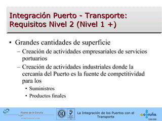 Grandes cantidades de superficie  Creación de actividades empresariales de servicios portuarios Creación de actividades industriales donde la cercanía del Puerto es la fuente de competitividad para los Suministros  Productos finales  Integración Puerto - Transporte:  Requisitos Nivel 2 (Nivel 1 +) 