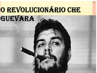 , foi
O REVOLUCIONÁRIO CHE
O REVOLUCIONÁRIO CHE
GUEVARA
GUEVARA
 