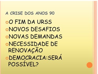 A CRISE DOS ANOS 90
O FIM DA URSS
NOVOS DESAFIOS
NOVOS DESAFIOS
NOVAS DEMANDAS
NOVAS DEMANDAS
NECESSIDADE DE
RENOVAÇÃO
DEMOCRACIA SERÁ
DEMOCRACIA:SERÁ
POSSÍVEL?
POSSÍVEL?
 