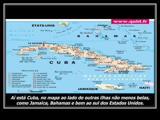 Aí está Cuba, no mapa ao lado de outras ilhas não menos belas, como Jamaica, Bahamas e bem ao sul dos Estados Unidos. 