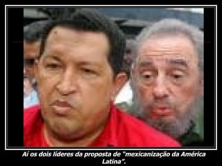 Aí os dois líderes da proposta de “mexicanização da América Latina”. 