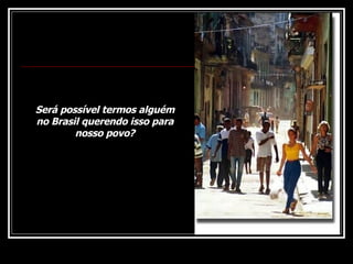 Será possível termos alguém no Brasil querendo isso para nosso povo? 