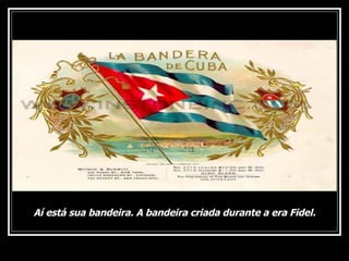 Aí está sua bandeira. A bandeira criada durante a era Fidel. 