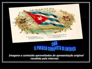 CUBA EL PARAÍSO COMUNISTA DE AMÉRICA Imagens e conteúdo aproveitados da apresentação original recebida pela internet.  