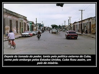Depois da tomada do poder, tanto pela política externa de Cuba, como pelo embargo pelos Estados Unidos, Cuba ficou assim, um país de miséria. 