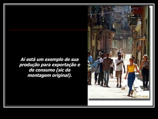 Aí está um exemplo de sua produção para exportação e de consumo (sic da montagem original). 