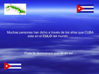Muchas personas han dicho a través de los años que CUBA esta en el  CULO  del mundo …. Pues te demostraré que no es así… 