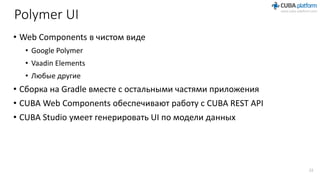 Polymer UI
• Web Components в чистом виде
• Google Polymer
• Vaadin Elements
• Любые другие
• Сборка на Gradle вместе с остальными частями приложения
• CUBA Web Components обеспечивают работу с CUBA REST API
• CUBA Studio умеет генерировать UI по модели данных
22
 