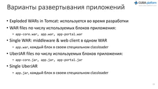 Варианты развертывания приложений
• Exploded WARs in Tomcat: используется во время разработки
• WAR files по числу используемых блоков приложения:
• app-core.war, app.war, app-portal.war
• Single WAR: middleware & web client в одном WAR
• app.war, каждый блок в своем специальном classloader
• UberJAR files по числу используемых блоков приложения:
• app-core.jar, app.jar, app-portal.jar
• Single UberJAR
• app.jar, каждый блок в своем специальном classloader
23
 