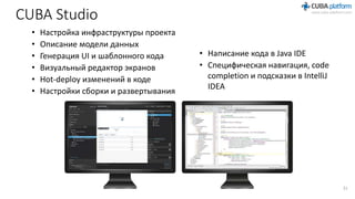 CUBA Studio
• Настройка инфраструктуры проекта
• Описание модели данных
• Генерация UI и шаблонного кода
• Визуальный редактор экранов
• Hot-deploy изменений в коде
• Настройки сборки и развертывания
• Написание кода в Java IDE
• Специфическая навигация, code
completion и подсказки в IntelliJ
IDEA
31
 