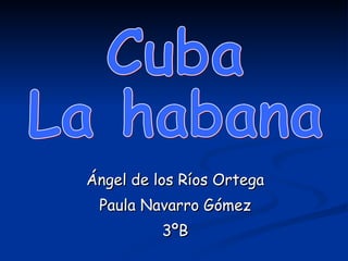 Ángel de los Ríos Ortega Paula Navarro Gómez 3ºB Cuba La habana 