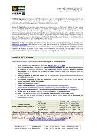 _______________________________
Rutas 10 expediciones y viajes S.L.
Mayorista-Minorista. CICMA 1267
Hortaleza, 37-1º-3 28004 Madrid Tel. 915.240.668 Fax. 915.328.131 mad@rutas10.com
Hurtado de Amézaga, 20-8º 48008 Bilbao Tel. 944.154.028 Fax. 944.155.696 info@rutas10.com
Perdida de equipajes. Los viajeros entienden claramente qué en caso de pérdida de equipajes, tendrán que
poner una reclamación a la compañía aérea. El costo del traslado de los equipajes perdidos durante el
desarrollo del circuito será pagado por el (los) viajero (os) mismo (os).
Compartir habitación. Los precios están basados en alojamientos en habitación doble. Si viajas solo y
quieres compartir habitación, se utilizaría una doble con otra persona que se encuentre en tu misma
situación. Se pueden utilizar también las triples, aunque no recomendamos este tipo de habitaciones en
determinados países, ya que en la mayoría de los casos colocan una pequeña cama supletoria de tamaño
totalmente diferente a las otras. En caso de no ser posible compartir habitación por cualquier causa, se
abonará el suplemento correspondiente a la individual. Esto puede ocurrir incluso en los días previos al
viaje, cuando con la persona que se comparta cancele el viaje.
Cancelaciones. Para los gastos e indemnizaciones en caso de cancelación del viaje, se atendrá a las
condiciones generales publicadas en la web. Hoy día la mayoría de las tarifas aéreas utilizadas están
sometidas a condiciones especiales de emisión inmediata y de cancelación con gastos del 100% del precio
del billete. Al hacer la reserva el viajero acepta tácitamente estas condiciones, por lo que para evitar tales
gastos recomendamos la contratación de un seguro que cubra gastos de anulación.
FORMALIZACIÓN DE RESERVAS
Para reservar cualquier viaje de Rutas 10 se deberán seguir los siguientes pasos:
1. Envío del formulario debidamente rellenado: FORMULARIO EN LA WEB
2. Efectuar el primer pago consistente en el 40% del precio base + el 100% del seguro de ampliación
de cobertura de anulación si se desea. Debe especificarse en dicho ingreso el nombre y apellidos
del pasajero. En el caso de que el precio del aéreo supere el citado 40%, se podrá exigir un
depósito superior
3. Enviar justificante de pago vía e-mail. No se considerará la plaza confirmada mientras no se
reciba dicho justificante
4. Enviar copia escaneada en color del pasaporte. Escaneo limpio y claro en JPF o PDF, no son
válidas fotografías hechas con el móvil
5. Recibir confirmación de Rutas 10
6. Rutas 10 enviará Seguro/s dados de alta una vez formalizado el primer pago
7. Mediante este enlace Rutas 10 facilita la Información Precontractual Adicional Preceptiva
8. Con posterioridad se enviará el Contrato de Viaje Combinado también para su firma remota
9. 30 días antes de la salida se realizará el segundo pago por el importe restante
10. Entre 7 y 10 días antes de la salida se enviará la documentación completa por email
11. En caso de que el viaje requiera la gestión de algún visado, Rutas 10 os informará del
procedimiento a seguir
Cuentas bancarias
Rutas 10 Expediciones y viajes, S.L.
BBVA ES30 0182 1300 170208510000
SANTANDER ES68 0030 7031 610298002273
CAIXABANK ES90 2100 0732 220200871947
KUTXABANK ES04 2095 0119 90 9103242284
LABORAL KUTXA ES55 3035 0134 41 1341041134
Esta es una ficha general, por lo que los datos aquí recogidos son meramente informativos, estando
sujetos a posibles modificaciones tanto en itinerario, como precios y condiciones. En el contrato y
documentación que se entrega al efectuar el pago final se detallan los servicios contratados
definitivamente. “Programa sujeto a las condiciones generales de nuestra página web”
http://www.rutas10.com/condiciones-generales.html
 