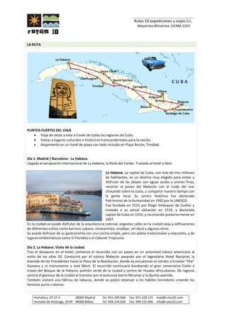 _______________________________
Rutas 10 expediciones y viajes S.L.
Mayorista-Minorista. CICMA 1267
Hortaleza, 37-1º-3 28004 Madrid Tel. 915.240.668 Fax. 915.328.131 mad@rutas10.com
Hurtado de Amézaga, 20-8º 48008 Bilbao Tel. 944.154.028 Fax. 944.155.696 info@rutas10.com
LA RUTA
PUNTOS FUERTES DEL VIAJE
• Viaje de oeste a este a través de todas las regiones de Cuba.
• Visitas a lugares culturales e históricos transcendentales para la nación.
• Alojamiento en un hotel de playa con todo incluido en Playa Ancón, Trinidad.
Día 1. Madrid / Barcelona - La Habana.
Llegada al aeropuerto internacional de La Habana, la Perla del Caribe. Traslado al hotel y libre.
La Habana. La capital de Cuba, con más de tres millones
de habitantes, es un destino muy elegido para visitar y
disfrutar de las playas con aguas azules y arenas finas,
recorrer el paseo del Malecón con el ruido del mar
chocando sobre la costa, y compartir nuestro tiempo con
la gente local. Su centro histórico fue declarado
Patrimonio de la Humanidad en 1992 por la UNESCO.
Fue fundada en 1515 por Diego Velázquez de Cuellar y
traslada a su actual ubicación en 1519, y declarada
capital de Cuba en 1553, y reconocido posteriormente en
1607.
En la ciudad se puede disfrutar de la arquitectura colonial, angostas calles en la ciudad vieja y edificaciones
de diferentes estilos como barroco cubano, renacentista, mudéjar, art decó y algunos otros.
Se puede disfrutar de su gastronomía con una cocina simple, pero con platos tradicionales y exquisitos, y de
lugares emblemáticos como El Floridita o el Cabaret Tropicana.
Día 2. La Habana. Visita de la ciudad.
Tras el desayuno en el hotel, comienza el recorrido con un paseo en un automóvil clásico americano al
estilo de los años 50. Conducirá por el icónico Malecón pasando por el legendario Hotel Nacional, la
Avenida de los Presidentes hasta la Plaza de la Revolución, donde se encuentran el retrato a Ernesto “Che”
Guevara y el monumento a José Martí. El recorrido continuará bordeando el gran cementerio Colón a
través del Bosque de la Habana, pulmón verde de la ciudad y centro de rituales afrocubanos. De regreso
sentirá el glamour de la ciudad al transitar por el exclusivo barrio Miramar y la Quinta avenida.
También visitará una fábrica de tabacos, donde se podrá observar a los hábiles torcedores creando los
famosos puros cubanos.
 