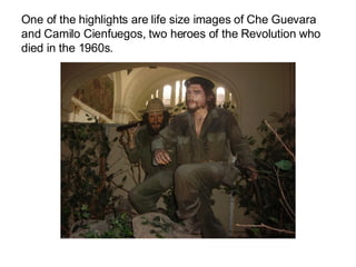 One of the highlights are life size images of Che Guevara and Camilo Cienfuegos, two heroes of the Revolution who died in the 1960s. 