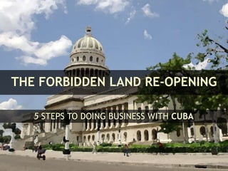 THE FORBIDDEN LAND RE-OPENING
5 STEPS TO DOING BUSINESS WITH CUBA
 