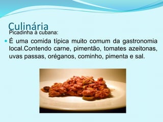CulináriaPicadinha à cubana:
 É uma comida típica muito comum da gastronomia
local.Contendo carne, pimentão, tomates azeitonas,
uvas passas, oréganos, cominho, pimenta e sal.
 